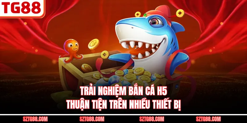 Trải nghiệm bắn cá H5 thuận tiện trên nhiều thiết bị